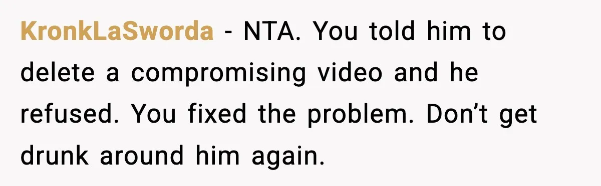 KronkLaSworda - NTA. You told him to delete a compromising video and he refused. You fixed the problem. Don’t get drunk around him again.