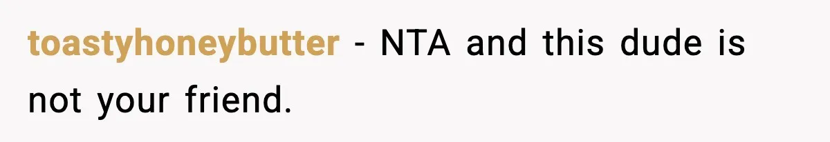 toastyhoneybutter - NTA and this dude is not your friend.