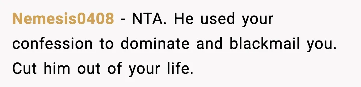Nemesis0408 - NTA. He used your confession to dominate and blackmail you. Cut him out of your life.