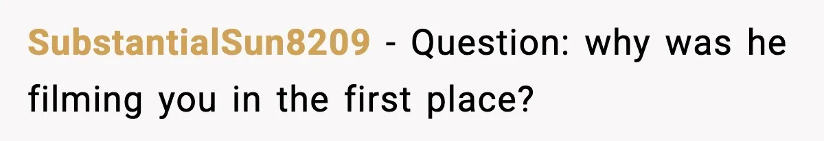 SubstantialSun8209 - Question: why was he filming you in the first place?