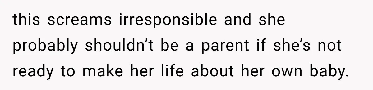 this screams irresponsible and she probably shouldn’t be a parent if she’s not ready to make her life about her own baby.