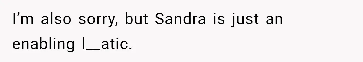 I’m also sorry, but Sandra is just an enabling l__atic.