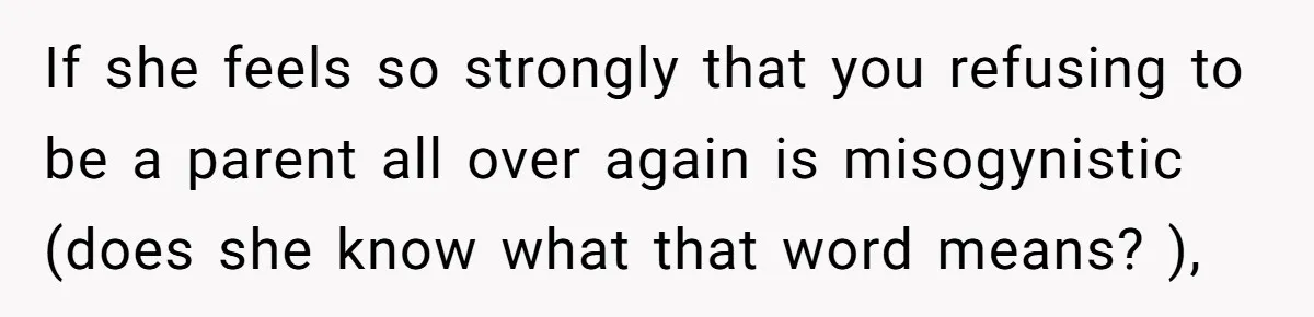 If she feels so strongly that you refusing to be a parent all over again is misogynistic (does she know what that word means? ),