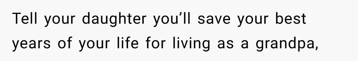 Tell your daughter you’ll save your best years of your life for living as a grandpa,