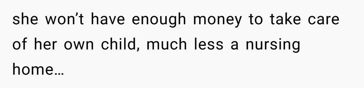 she won’t have enough money to take care of her own child, much less a nursing home…