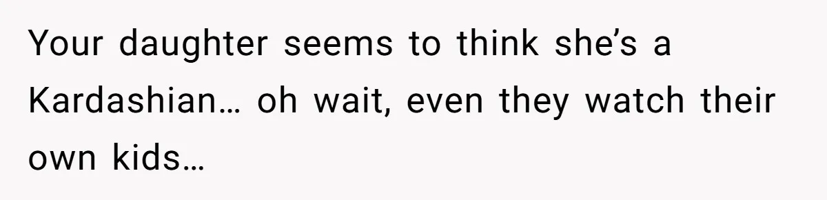 Your daughter seems to think she’s a Kardashian… oh wait, even they watch their own kids…