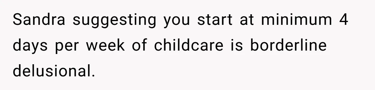 Sandra suggesting you start at minimum 4 days per week of childcare is borderline delusional.
