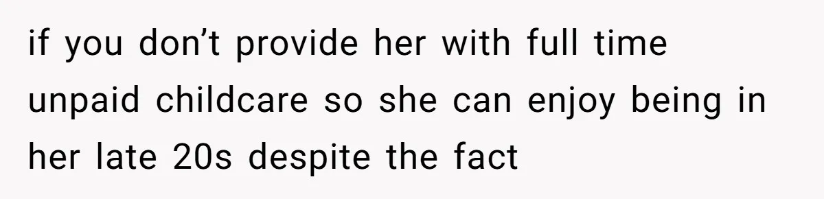 if you don’t provide her with full time unpaid childcare so she can enjoy being in her late 20s despite the fact