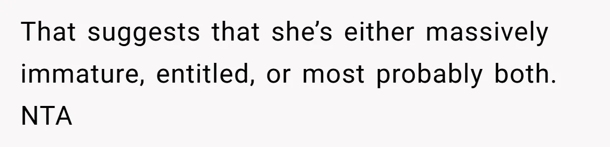 That suggests that she’s either massively immature, entitled, or most probably both. NTA