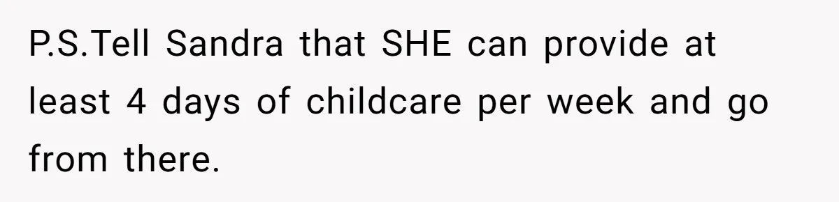 P.S.Tell Sandra that SHE can provide at least 4 days of childcare per week and go from there.