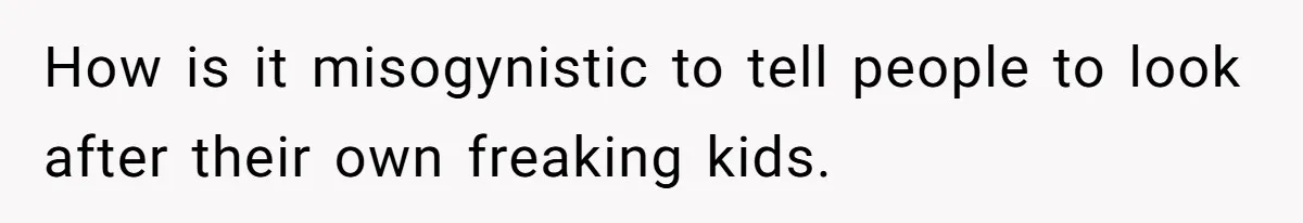 How is it misogynistic to tell people to look after their own freaking kids.