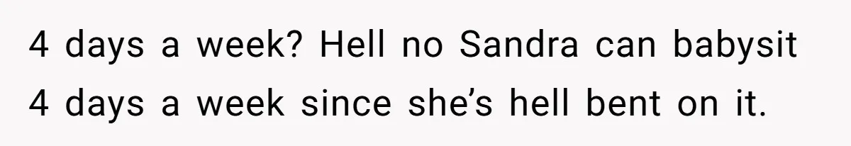 4 days a week? Hell no Sandra can babysit 4 days a week since she’s hell bent on it.