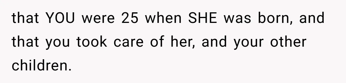 that YOU were 25 when SHE was born, and that you took care of her, and your other children.