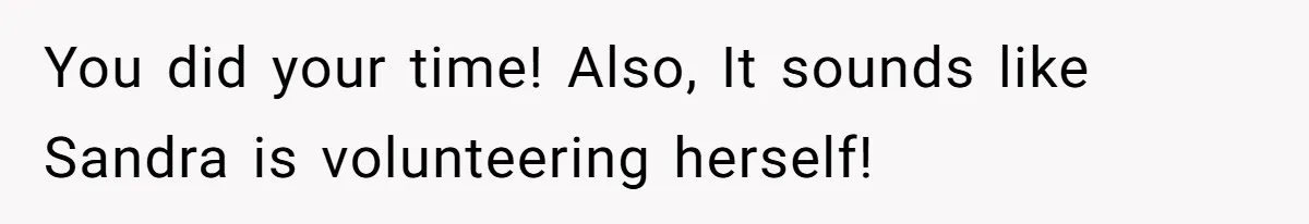 You did your time! Also, It sounds like Sandra is volunteering herself!