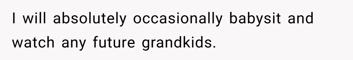 I will absolutely occasionally babysit and watch any future grandkids.