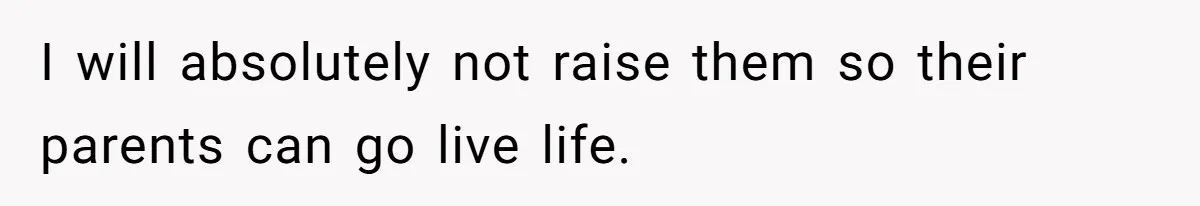 I will absolutely not raise them so their parents can go live life.