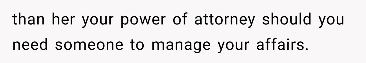 than her your power of attorney should you need someone to manage your affairs.