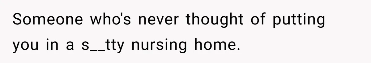 Someone who's never thought of putting you in a s__tty nursing home.