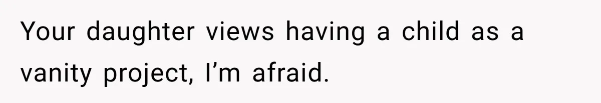 Your daughter views having a child as a vanity project, I’m afraid.