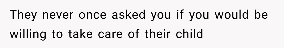 They never once asked you if you would be willing to take care of their child