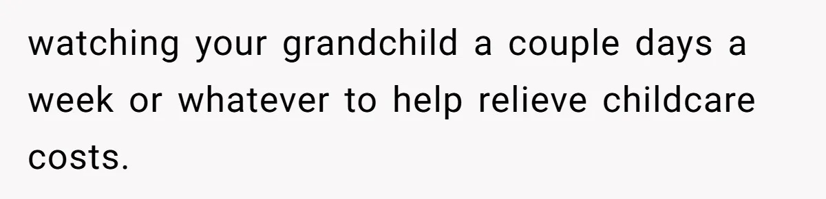 watching your grandchild a couple days a week or whatever to help relieve childcare costs.
