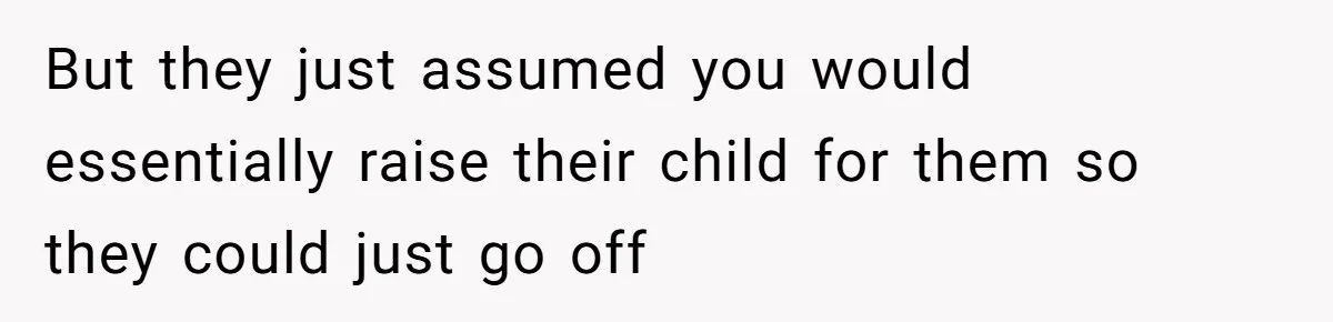 But they just assumed you would essentially raise their child for them so they could just go off