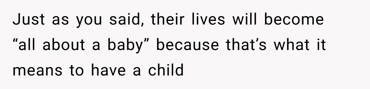 Just as you said, their lives will become “all about a baby” because that’s what it means to have a child