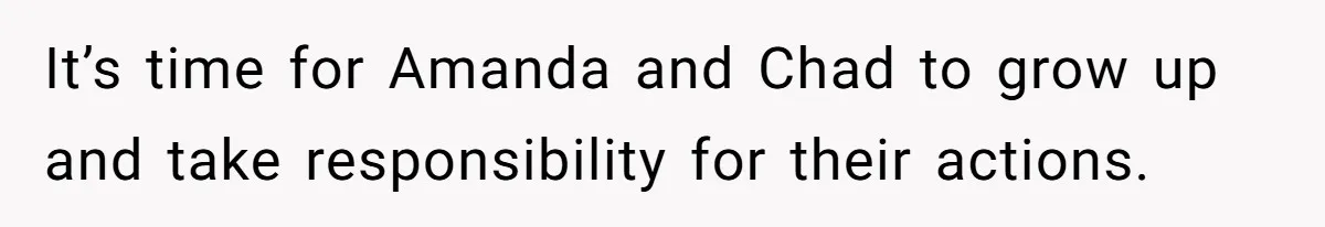 It’s time for Amanda and Chad to grow up and take responsibility for their actions.