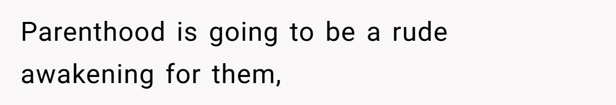 Parenthood is going to be a rude awakening for them,