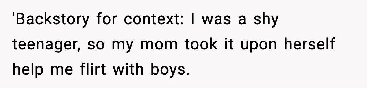 'Backstory for context: I was a shy teenager, so my mom took it upon herself help me flirt with boys.