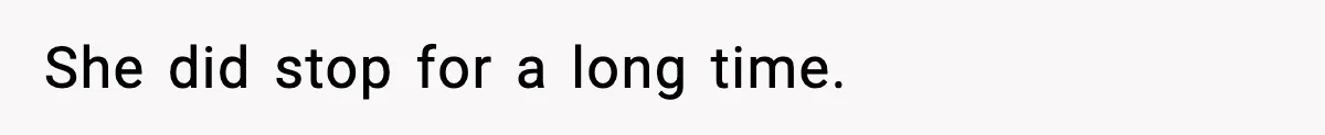 She did stop for a long time.
