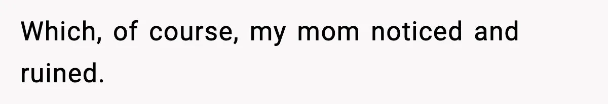 Which, of course, my mom noticed and ruined.