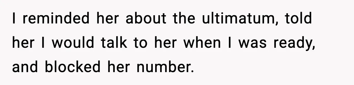 I reminded her about the ultimatum, told her I would talk to her when I was ready, and blocked her number.