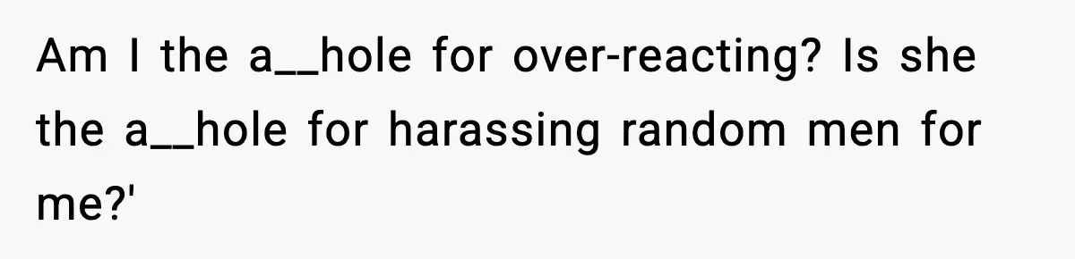 Am I the a__hole for over-reacting? Is she the a__hole for harassing random men for me?'