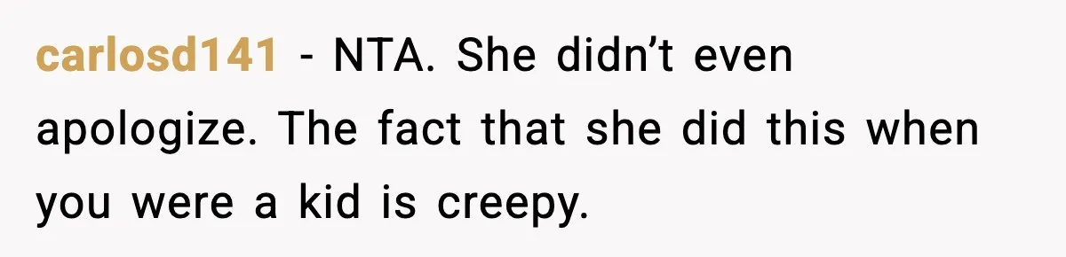 carlosd141 - NTA. She didn’t even apologize. The fact that she did this when you were a kid is creepy.