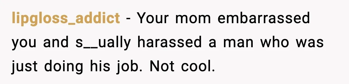 lipgloss_addict - Your mom embarrassed you and s__ually harassed a man who was just doing his job. Not cool.