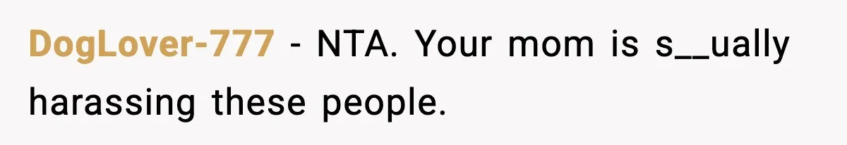 DogLover-777 - NTA. Your mom is s__ually harassing these people.