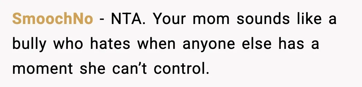 SmoochNo - NTA. Your mom sounds like a bully who hates when anyone else has a moment she can’t control.