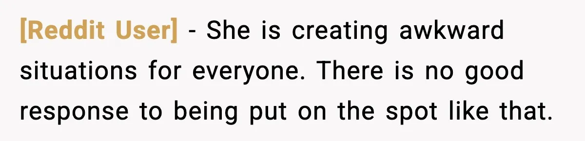 [Reddit User] - She is creating awkward situations for everyone. There is no good response to being put on the spot like that.