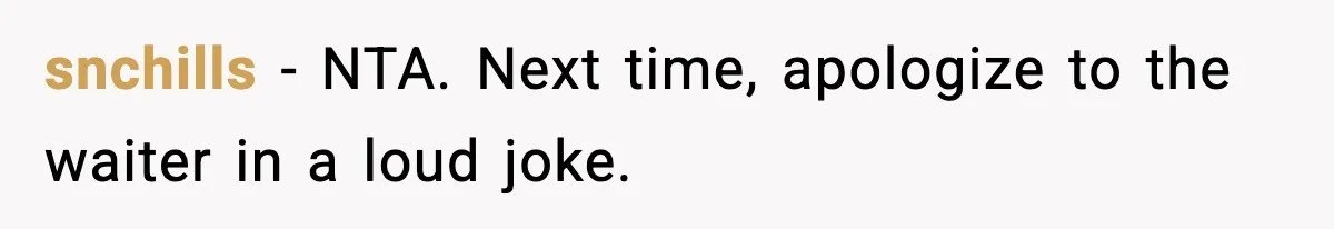 snchills - NTA. Next time, apologize to the waiter in a loud joke.