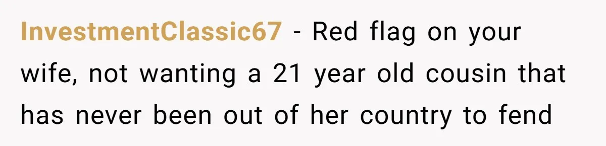 InvestmentClassic67 − Red flag on your wife, not wanting a 21 year old cousin that has never been out of her country to fend