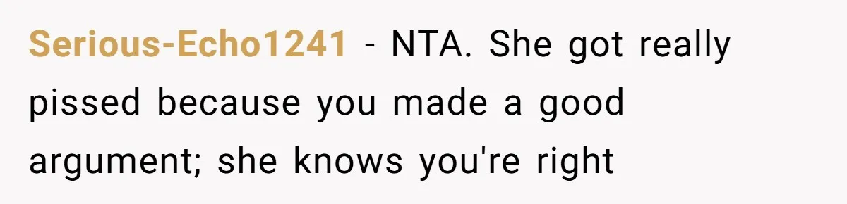 Serious-Echo1241 − NTA. She got really pissed because you made a good argument; she knows you're right