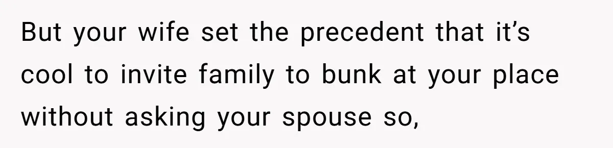 But your wife set the precedent that it’s cool to invite family to bunk at your place without asking your spouse so,