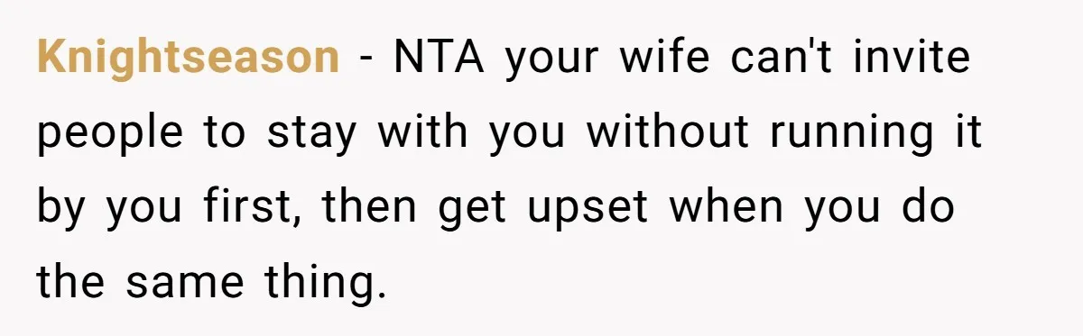 Knightseason − NTA your wife can't invite people to stay with you without running it by you first, then get upset when you do the same thing.