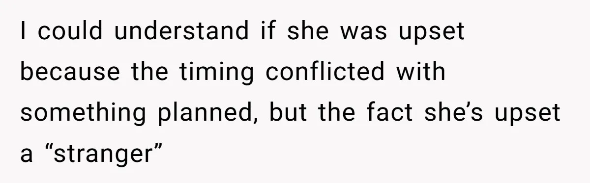 I could understand if she was upset because the timing conflicted with something planned, but the fact she’s upset a “stranger”