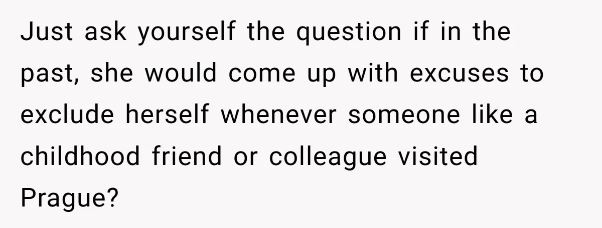 Just ask yourself the question if in the past, she would come up with excuses to exclude herself whenever someone like a childhood friend or colleague visited Prague?