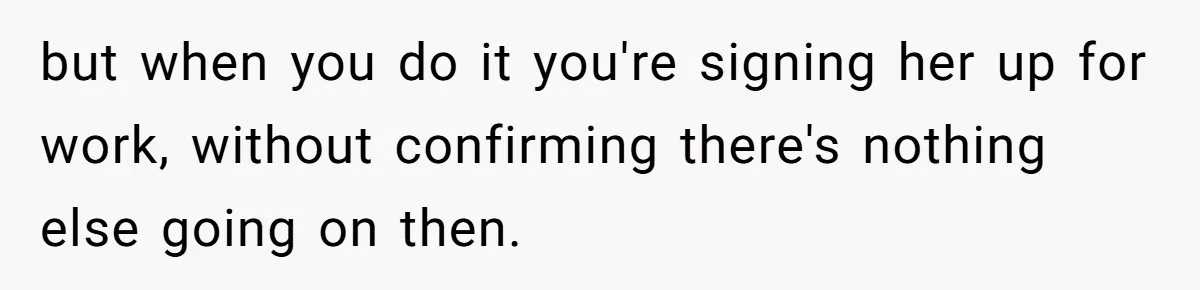 but when you do it you're signing her up for work, without confirming there's nothing else going on then.