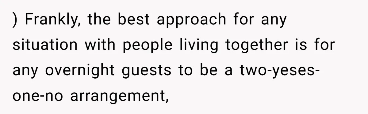 ) Frankly, the best approach for any situation with people living together is for any overnight guests to be a two-yeses-one-no arrangement,