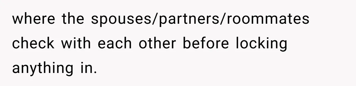 where the spouses/partners/roommates check with each other before locking anything in.