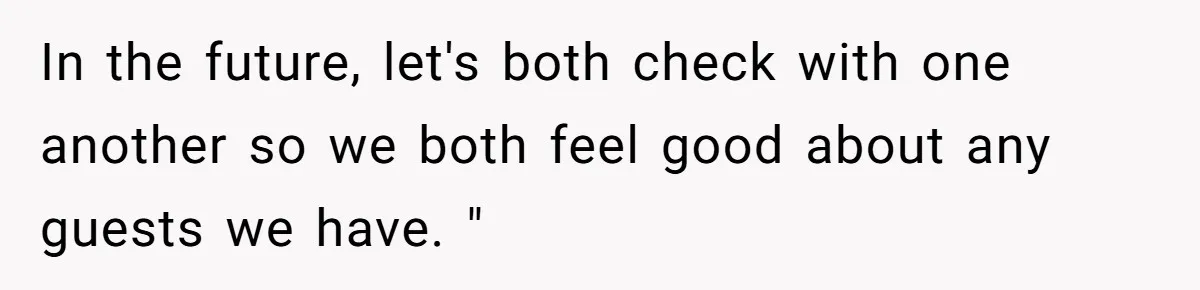 In the future, let's both check with one another so we both feel good about any guests we have. "